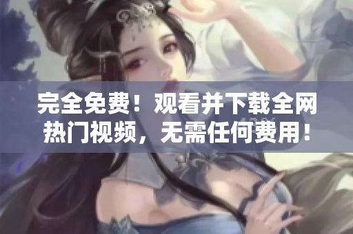 完全免费！观看并下载全网热门视频，无需任何费用！