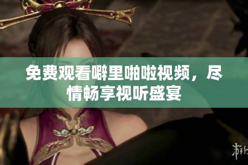 免费观看噼里啪啦视频，尽情畅享视听盛宴