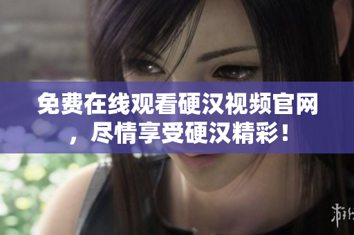 免费在线观看硬汉视频官网，尽情享受硬汉精彩！