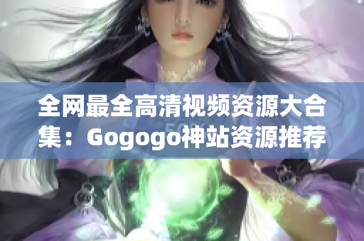 全网最全高清视频资源大合集：Gogogo神站资源推荐