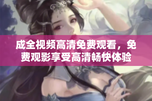 成全视频高清免费观看，免费观影享受高清畅快体验
