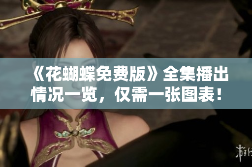 《花蝴蝶免费版》全集播出情况一览，仅需一张图表！