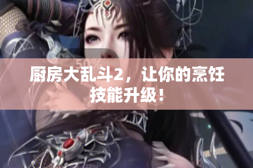 厨房大乱斗2，让你的烹饪技能升级！