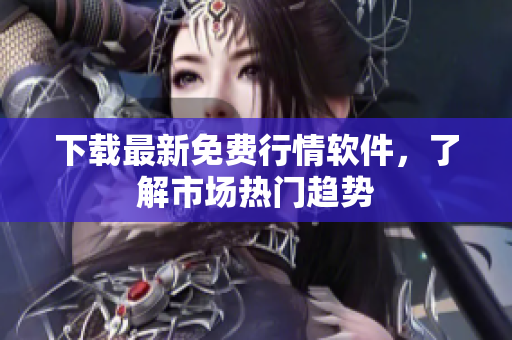 下载最新免费行情软件，了解市场热门趋势