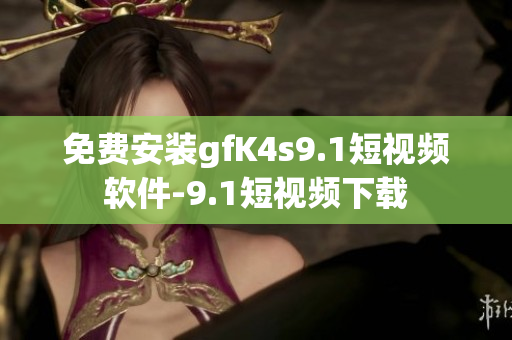 免费安装gfK4s9.1短视频软件-9.1短视频下载