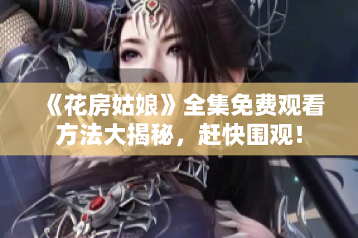 《花房姑娘》全集免费观看方法大揭秘，赶快围观！