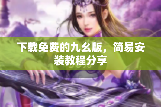 下载免费的九幺版，简易安装教程分享