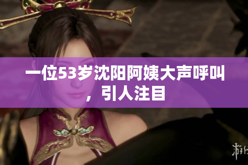 一位53岁沈阳阿姨大声呼叫，引人注目
