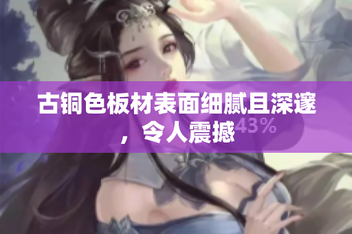 古铜色板材表面细腻且深邃，令人震撼
