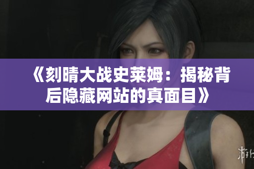 《刻晴大战史莱姆：揭秘背后隐藏网站的真面目》