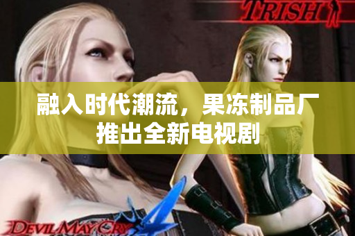 融入时代潮流，果冻制品厂推出全新电视剧