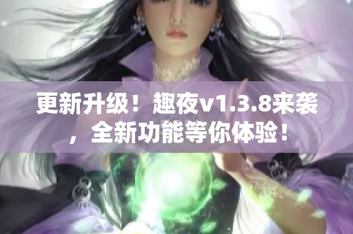更新升级！趣夜v1.3.8来袭，全新功能等你体验！