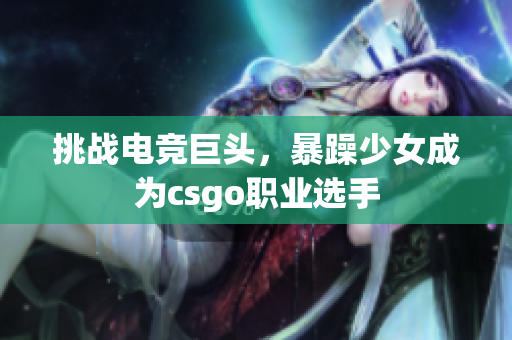 挑战电竞巨头，暴躁少女成为csgo职业选手
