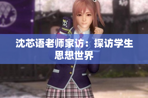沈芯语老师家访：探访学生思想世界
