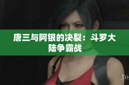 唐三与阿银的决裂：斗罗大陆争霸战