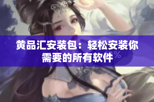黄品汇安装包：轻松安装你需要的所有软件