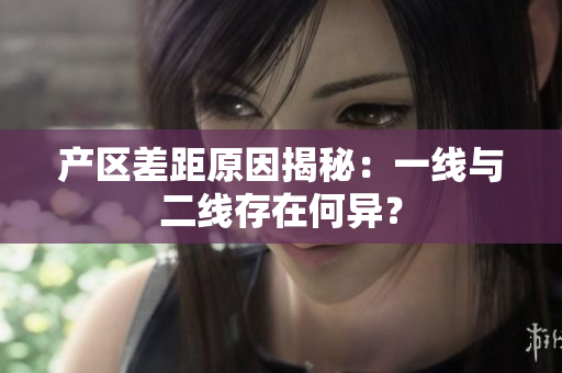 产区差距原因揭秘：一线与二线存在何异？