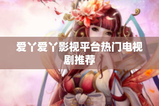 爱丫爱丫影视平台热门电视剧推荐