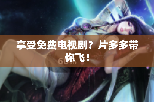 享受免费电视剧？片多多带你飞！