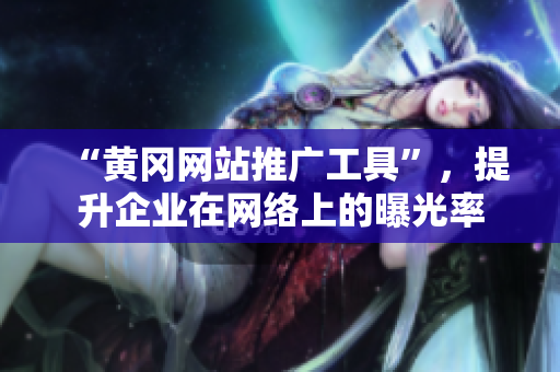 “黄冈网站推广工具”，提升企业在网络上的曝光率