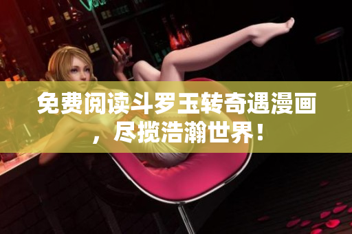 免费阅读斗罗玉转奇遇漫画，尽揽浩瀚世界！