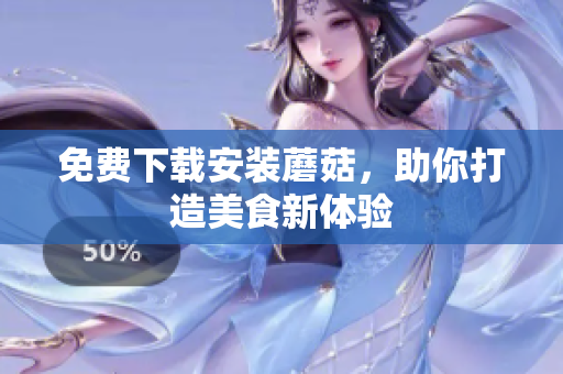 免费下载安装蘑菇，助你打造美食新体验