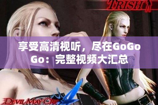 享受高清视听，尽在GoGoGo：完整视频大汇总