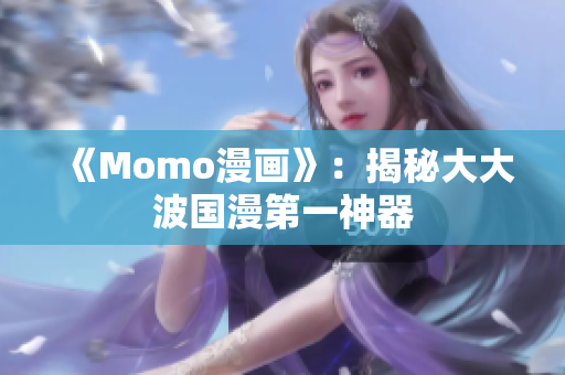 《Momo漫画》：揭秘大大波国漫第一神器