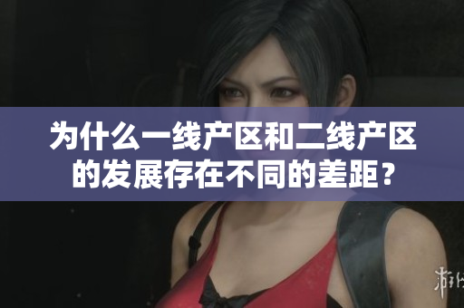 为什么一线产区和二线产区的发展存在不同的差距？
