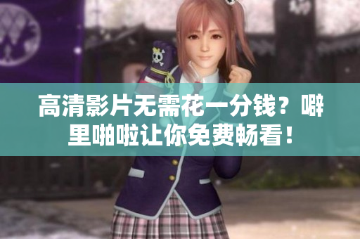 高清影片无需花一分钱？噼里啪啦让你免费畅看！