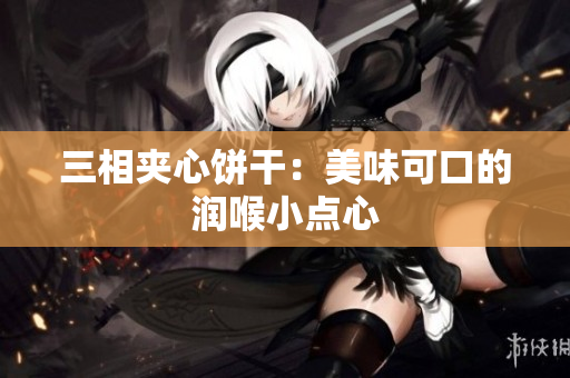 三相夹心饼干：美味可口的润喉小点心