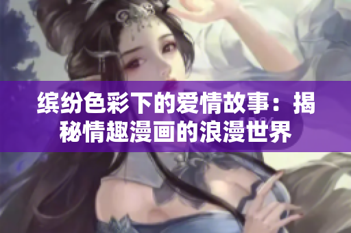 缤纷色彩下的爱情故事：揭秘情趣漫画的浪漫世界