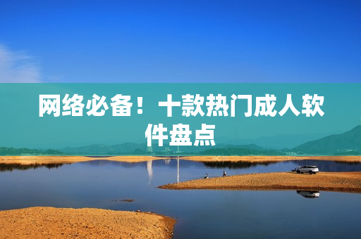 网络必备！十款热门成人软件盘点