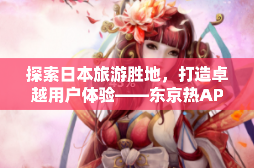 探索日本旅游胜地，打造卓越用户体验——东京热APP
