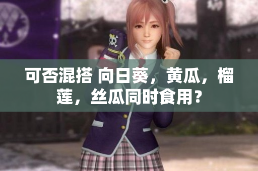 可否混搭 向日葵，黄瓜，榴莲，丝瓜同时食用？