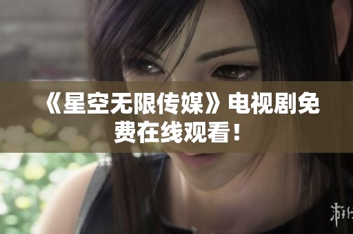 《星空无限传媒》电视剧免费在线观看！
