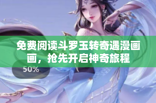 免费阅读斗罗玉转奇遇漫画画，抢先开启神奇旅程