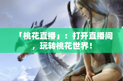 「桃花直播」：打开直播间，玩转桃花世界！