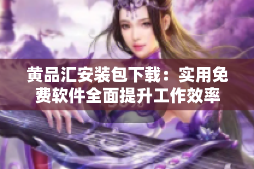 黄品汇安装包下载：实用免费软件全面提升工作效率