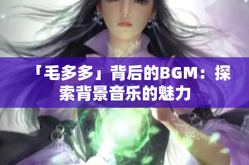 「毛多多」背后的BGM：探索背景音乐的魅力