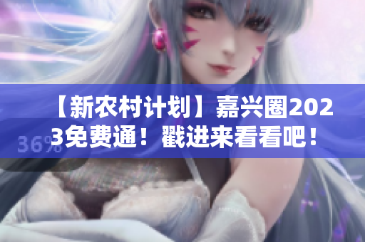 【新农村计划】嘉兴圈2023免费通！戳进来看看吧！