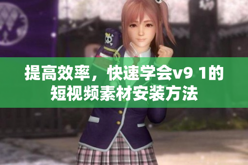提高效率，快速学会v9 1的短视频素材安装方法