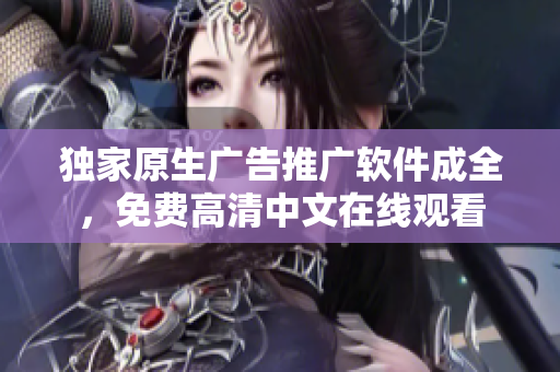 独家原生广告推广软件成全，免费高清中文在线观看