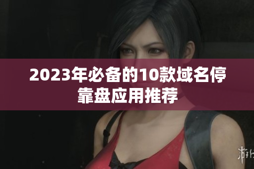 2023年必备的10款域名停靠盘应用推荐