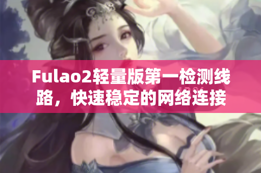 Fulao2轻量版第一检测线路，快速稳定的网络连接