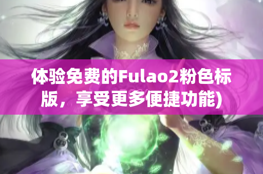 体验免费的Fulao2粉色标版，享受更多便捷功能)