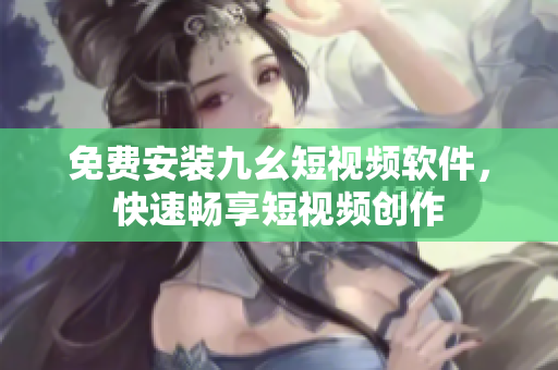 免费安装九幺短视频软件，快速畅享短视频创作