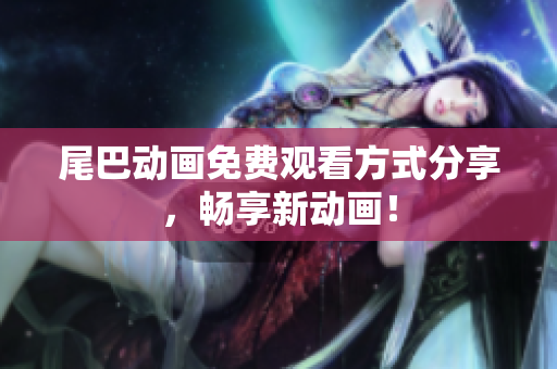 尾巴动画免费观看方式分享，畅享新动画！