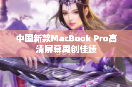 中国新款MacBook Pro高清屏幕再创佳绩