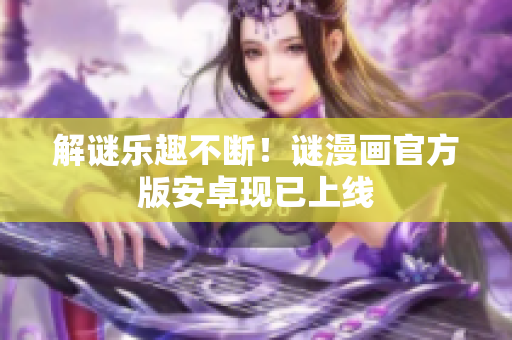 解谜乐趣不断！谜漫画官方版安卓现已上线